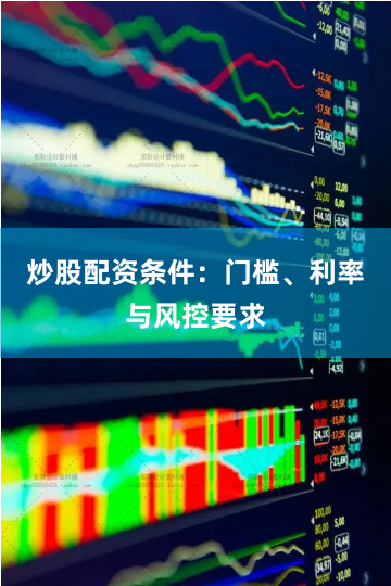 炒股配资条件：门槛、利率与风控要求