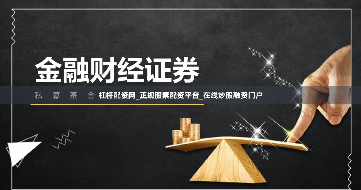 杠杆配资网_正规股票配资平台_在线炒股融资门户
