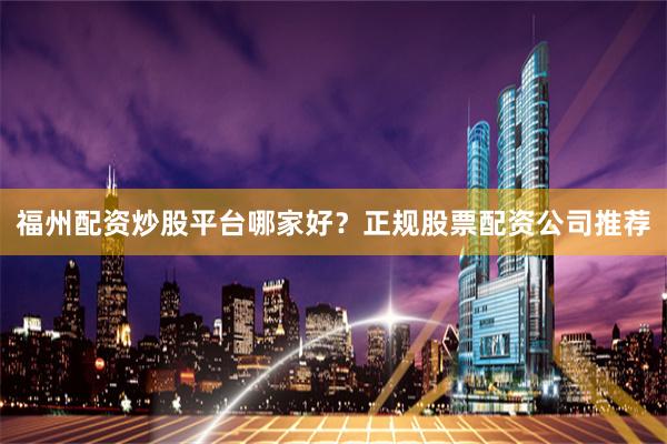 福州配资炒股平台哪家好？正规股票配资公司推荐