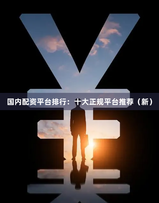 国内配资平台排行：十大正规平台推荐（新）