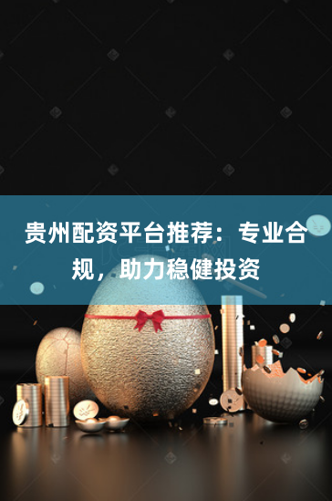 贵州配资平台推荐：专业合规，助力稳健投资