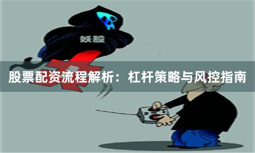股票配资流程解析：杠杆策略与风控指南