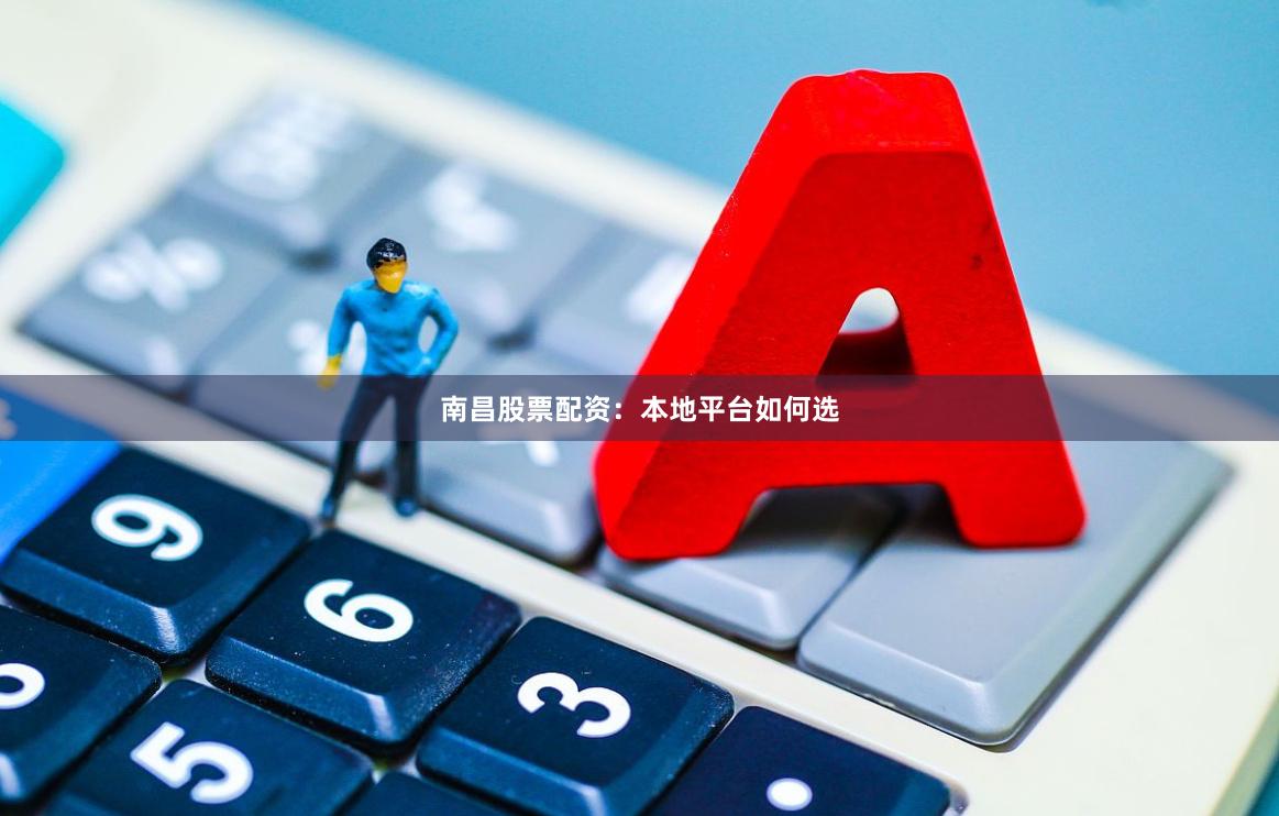 南昌股票配资：本地平台如何选