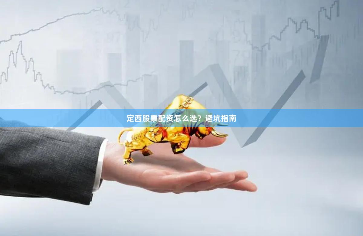定西股票配资怎么选？避坑指南