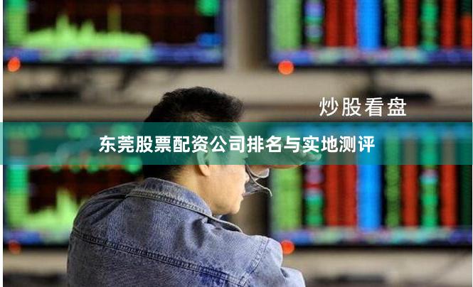 东莞股票配资公司排名与实地测评