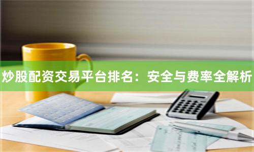 炒股配资交易平台排名：安全与费率全解析